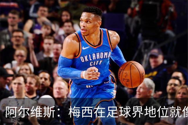 阿尔维斯：梅西在足球界地位就像耶稣，把球传给他欣赏表演就行了